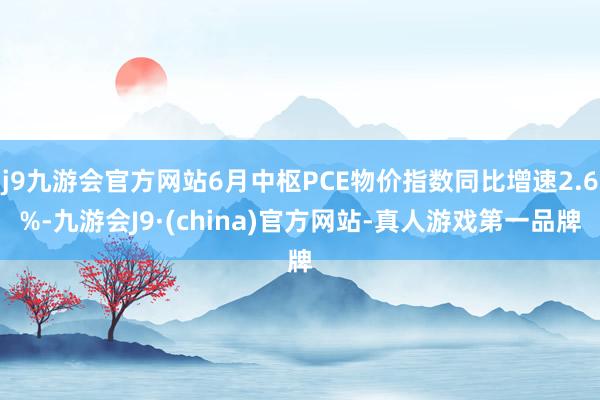 j9九游会官方网站6月中枢PCE物价指数同比增速2.6%-九游会J9·(china)官方网站-真人游戏第一品牌