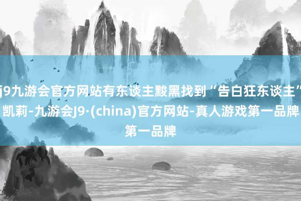 j9九游会官方网站有东谈主黢黑找到“告白狂东谈主”凯莉-九游会J9·(china)官方网站-真人游戏第一品牌