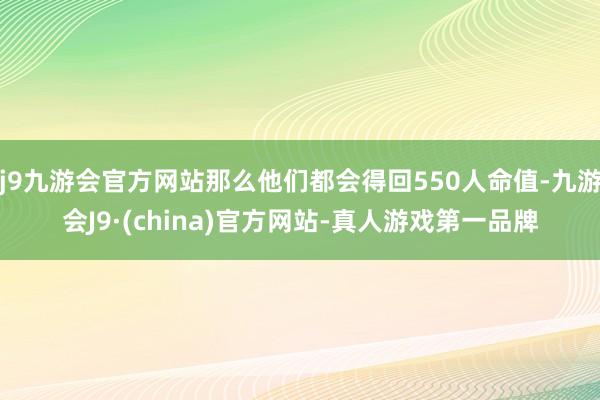 j9九游会官方网站那么他们都会得回550人命值-九游会J9·(china)官方网站-真人游戏第一品牌