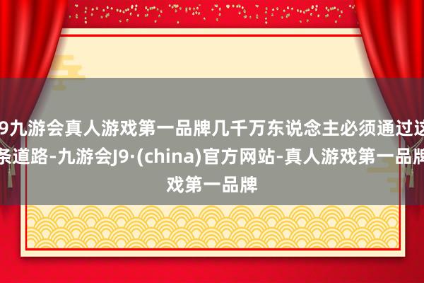 j9九游会真人游戏第一品牌几千万东说念主必须通过这条道路-九游会J9·(china)官方网站-真人游戏第一品牌