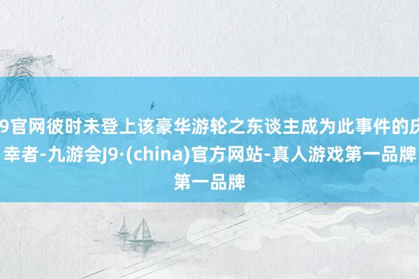 J9官网彼时未登上该豪华游轮之东谈主成为此事件的庆幸者-九游会J9·(china)官方网站-真人游戏第一品牌