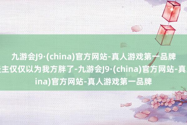 九游会J9·(china)官方网站-真人游戏第一品牌而另外一半东谈主仅仅以为我方胖了-九游会J9·(china)官方网站-真人游戏第一品牌