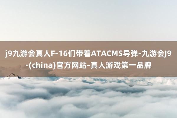 j9九游会真人F-16们带着ATACMS导弹-九游会J9·(china)官方网站-真人游戏第一品牌