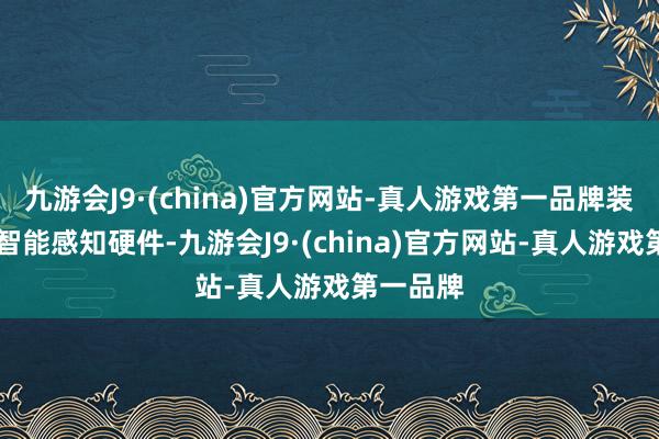 九游会J9·(china)官方网站-真人游戏第一品牌装备31个智能感知硬件-九游会J9·(china)官方网站-真人游戏第一品牌