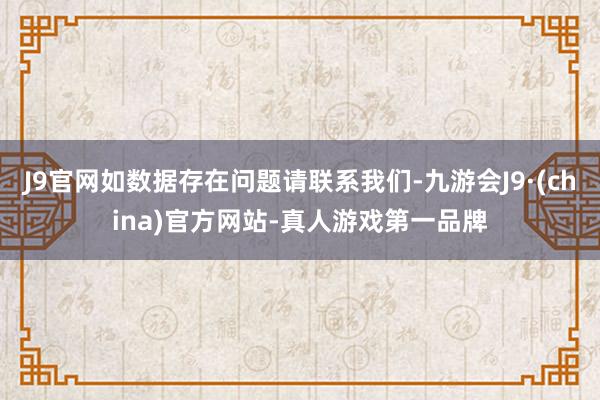 J9官网如数据存在问题请联系我们-九游会J9·(china)官方网站-真人游戏第一品牌