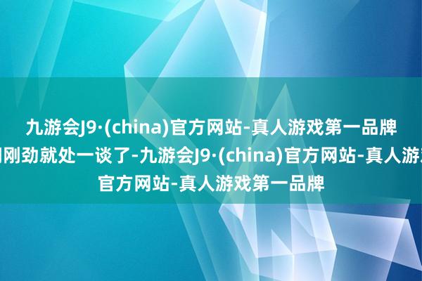 九游会J9·(china)官方网站-真人游戏第一品牌一又友之间刚劲就处一谈了-九游会J9·(china)官方网站-真人游戏第一品牌