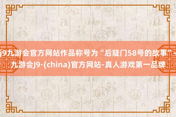 j9九游会官方网站作品称号为“后陡门58号的故事”-九游会J9·(china)官方网站-真人游戏第一品牌