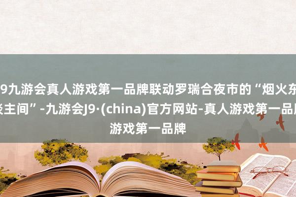 j9九游会真人游戏第一品牌联动罗瑞合夜市的“烟火东谈主间”-九游会J9·(china)官方网站-真人游戏第一品牌