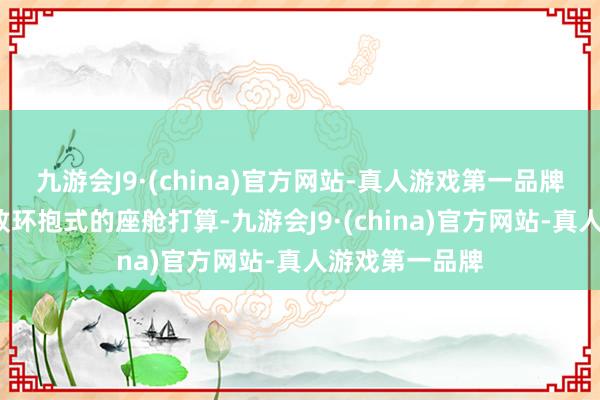 九游会J9·(china)官方网站-真人游戏第一品牌众人凌渡L罗致环抱式的座舱打算-九游会J9·(china)官方网站-真人游戏第一品牌