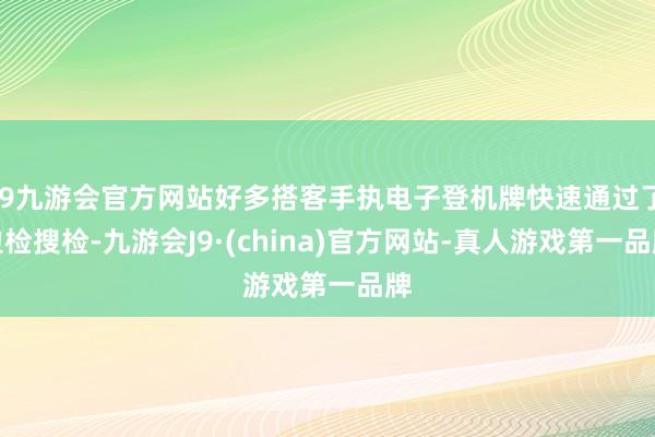 j9九游会官方网站好多搭客手执电子登机牌快速通过了边检搜检-九游会J9·(china)官方网站-真人游戏第一品牌