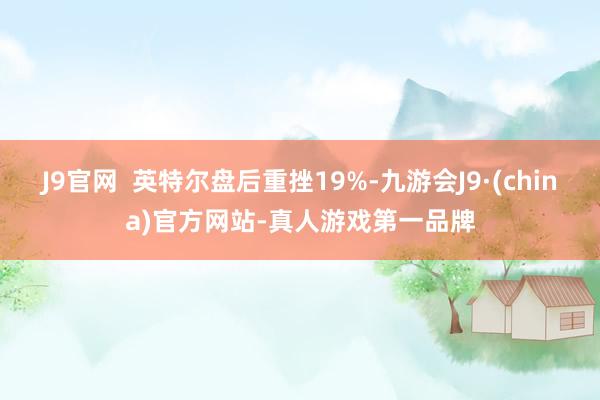 J9官网  英特尔盘后重挫19%-九游会J9·(china)官方网站-真人游戏第一品牌