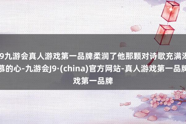 j9九游会真人游戏第一品牌柔润了他那颗对诗歌充满渴慕的心-九游会J9·(china)官方网站-真人游戏第一品牌