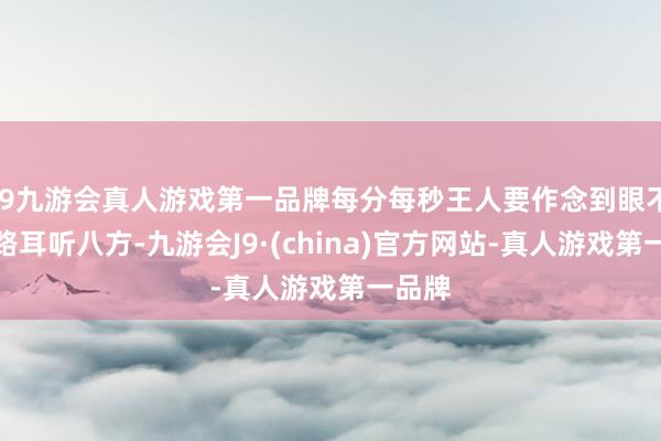 j9九游会真人游戏第一品牌每分每秒王人要作念到眼不雅六路耳听八方-九游会J9·(china)官方网站-真人游戏第一品牌