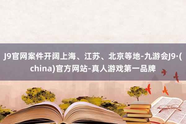 J9官网案件开阔上海、江苏、北京等地-九游会J9·(china)官方网站-真人游戏第一品牌