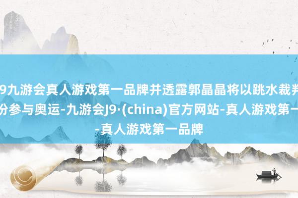 j9九游会真人游戏第一品牌并透露郭晶晶将以跳水裁判的身份参与奥运-九游会J9·(china)官方网站-真人游戏第一品牌