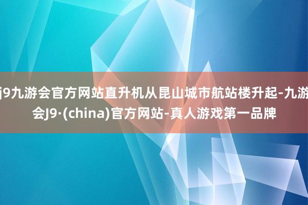 j9九游会官方网站直升机从昆山城市航站楼升起-九游会J9·(china)官方网站-真人游戏第一品牌