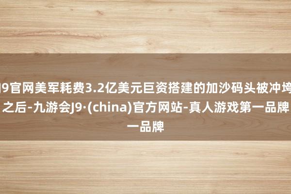 J9官网美军耗费3.2亿美元巨资搭建的加沙码头被冲垮之后-九游会J9·(china)官方网站-真人游戏第一品牌