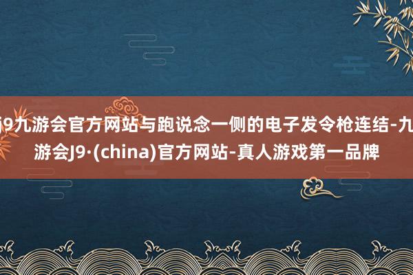 j9九游会官方网站与跑说念一侧的电子发令枪连结-九游会J9·(china)官方网站-真人游戏第一品牌