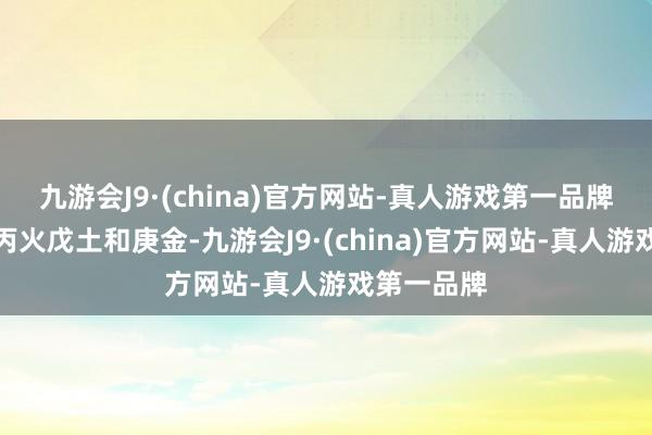 九游会J9·(china)官方网站-真人游戏第一品牌内部藏着丙火戊土和庚金-九游会J9·(china)官方网站-真人游戏第一品牌