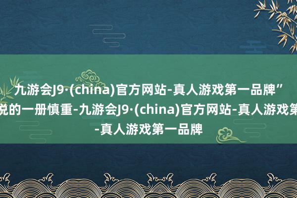 九游会J9·(china)官方网站-真人游戏第一品牌”楚殷殷说的一册慎重-九游会J9·(china)官方网站-真人游戏第一品牌