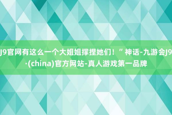 J9官网有这么一个大姐姐撑捏她们！”神话-九游会J9·(china)官方网站-真人游戏第一品牌