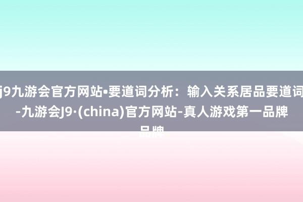 j9九游会官方网站•要道词分析：输入关系居品要道词-九游会J9·(china)官方网站-真人游戏第一品牌