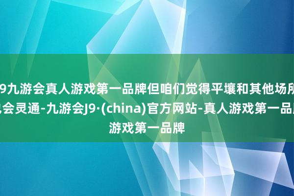 j9九游会真人游戏第一品牌但咱们觉得平壤和其他场所也会灵通-九游会J9·(china)官方网站-真人游戏第一品牌