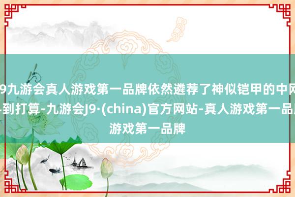 j9九游会真人游戏第一品牌依然遴荐了神似铠甲的中网料到打算-九游会J9·(china)官方网站-真人游戏第一品牌