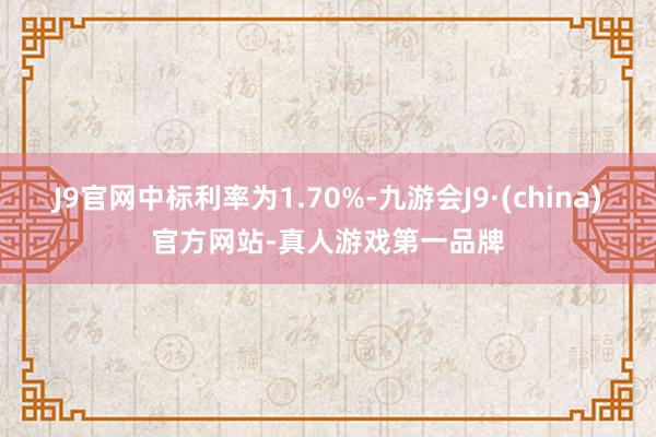 J9官网中标利率为1.70%-九游会J9·(china)官方网站-真人游戏第一品牌