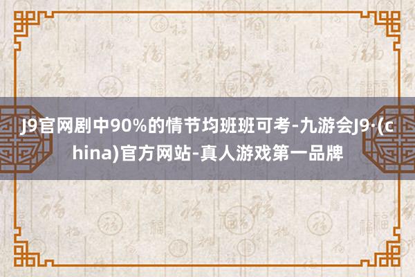 J9官网剧中90%的情节均班班可考-九游会J9·(china)官方网站-真人游戏第一品牌