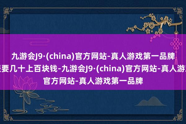 九游会J9·(china)官方网站-真人游戏第一品牌买一个衣服要几十上百块钱-九游会J9·(china)官方网站-真人游戏第一品牌