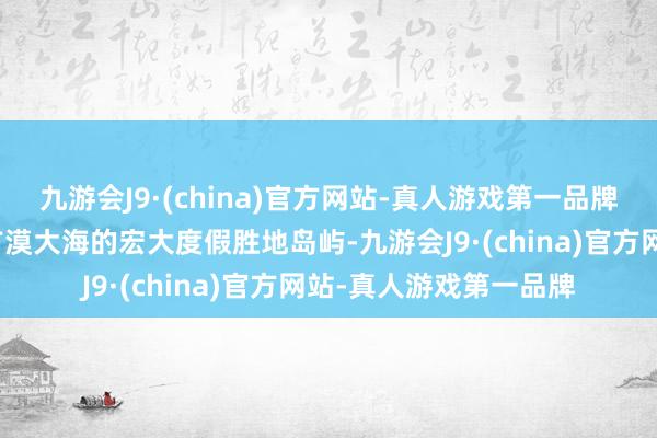 九游会J9·(china)官方网站-真人游戏第一品牌本作的舞台设在有著广漠大海的宏大度假胜地岛屿-九游会J9·(china)官方网站-真人游戏第一品牌