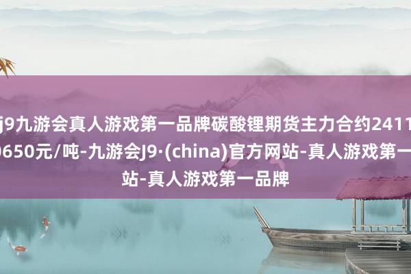 j9九游会真人游戏第一品牌碳酸锂期货主力合约2411报80650元/吨-九游会J9·(china)官方网站-真人游戏第一品牌