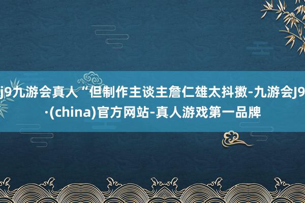 j9九游会真人“但制作主谈主詹仁雄太抖擞-九游会J9·(china)官方网站-真人游戏第一品牌