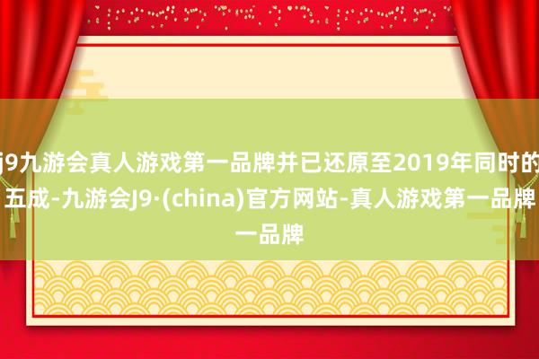 j9九游会真人游戏第一品牌并已还原至2019年同时的五成-九游会J9·(china)官方网站-真人游戏第一品牌