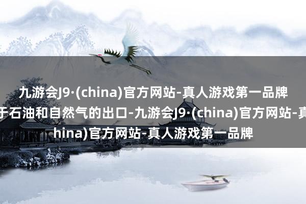 九游会J9·(china)官方网站-真人游戏第一品牌其钞票主要开头于石油和自然气的出口-九游会J9·(china)官方网站-真人游戏第一品牌