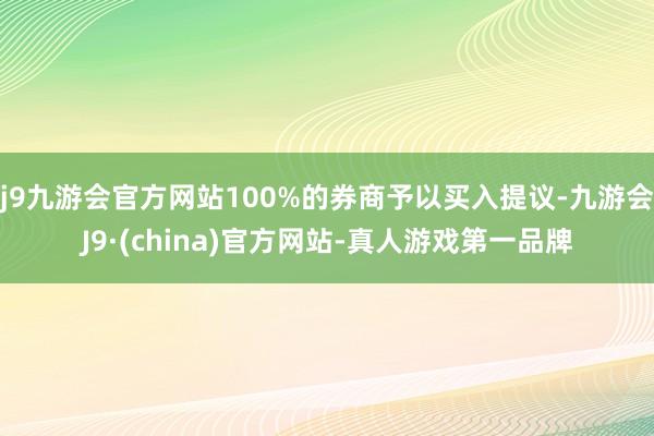 j9九游会官方网站100%的券商予以买入提议-九游会J9·(china)官方网站-真人游戏第一品牌