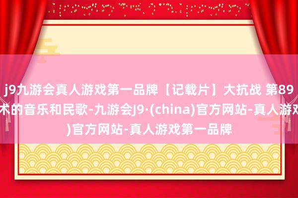 j9九游会真人游戏第一品牌【记载片】大抗战 第89集 抗战技术的音乐和民歌-九游会J9·(china)官方网站-真人游戏第一品牌