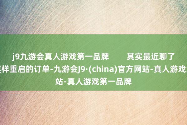 j9九游会真人游戏第一品牌        其实最近聊了好几个模样重启的订单-九游会J9·(china)官方网站-真人游戏第一品牌