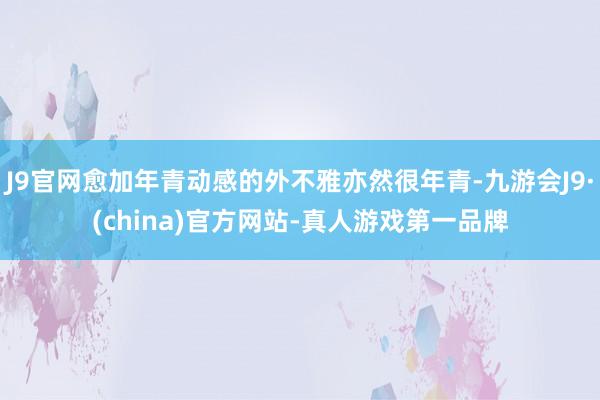 J9官网愈加年青动感的外不雅亦然很年青-九游会J9·(china)官方网站-真人游戏第一品牌