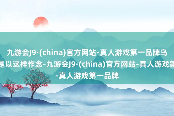 九游会J9·(china)官方网站-真人游戏第一品牌乌克兰之是以这样作念-九游会J9·(china)官方网站-真人游戏第一品牌