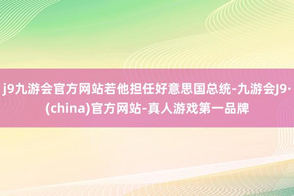 j9九游会官方网站若他担任好意思国总统-九游会J9·(china)官方网站-真人游戏第一品牌