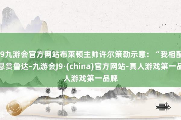 j9九游会官方网站布莱顿主帅许尔策勒示意：“我相配欣悬赏鲁达-九游会J9·(china)官方网站-真人游戏第一品牌