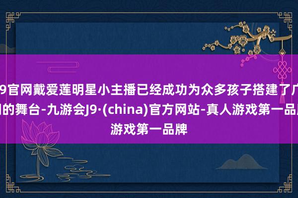 J9官网戴爱莲明星小主播已经成功为众多孩子搭建了广阔的舞台-九游会J9·(china)官方网站-真人游戏第一品牌