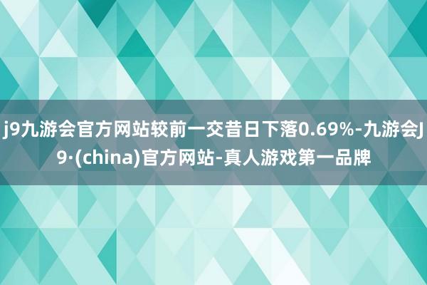 j9九游会官方网站较前一交昔日下落0.69%-九游会J9·(china)官方网站-真人游戏第一品牌