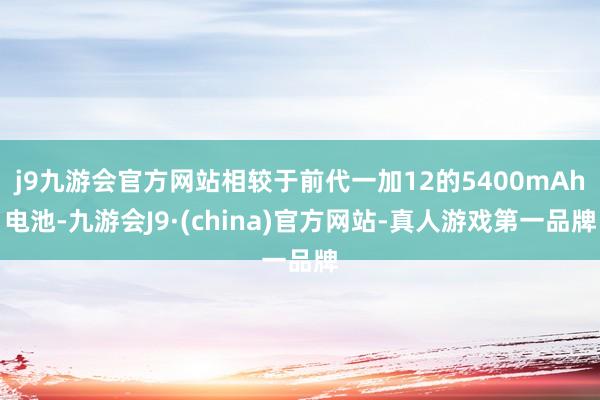 j9九游会官方网站相较于前代一加12的5400mAh电池-九游会J9·(china)官方网站-真人游戏第一品牌