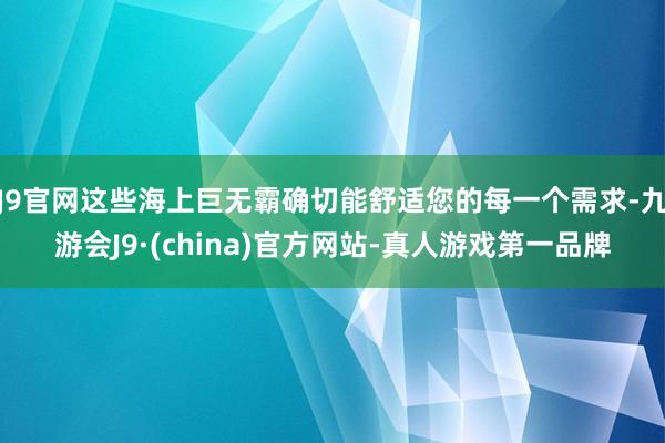 J9官网这些海上巨无霸确切能舒适您的每一个需求-九游会J9·(china)官方网站-真人游戏第一品牌