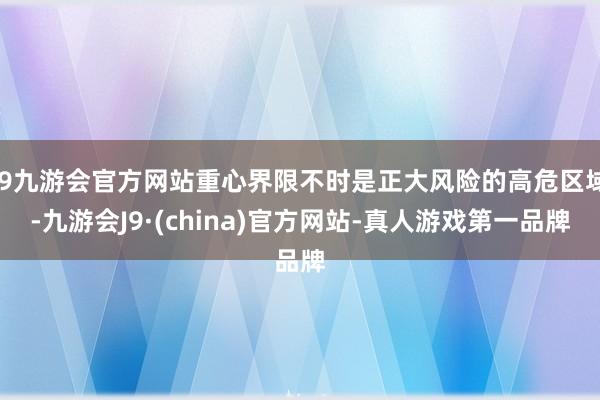 j9九游会官方网站重心界限不时是正大风险的高危区域-九游会J9·(china)官方网站-真人游戏第一品牌