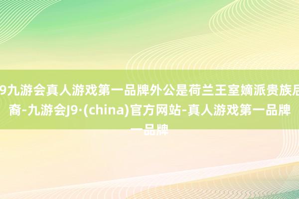 j9九游会真人游戏第一品牌外公是荷兰王室嫡派贵族后裔-九游会J9·(china)官方网站-真人游戏第一品牌