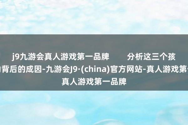 j9九游会真人游戏第一品牌        分析这三个孩子行动背后的成因-九游会J9·(china)官方网站-真人游戏第一品牌